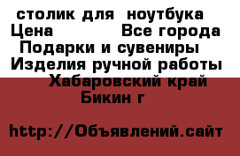 столик для  ноутбука › Цена ­ 1 200 - Все города Подарки и сувениры » Изделия ручной работы   . Хабаровский край,Бикин г.